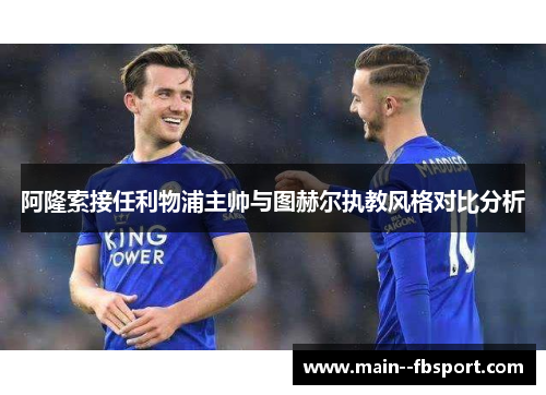 阿隆索接任利物浦主帅与图赫尔执教风格对比分析
