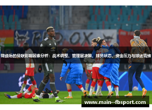 降级后的曼联影响因素分析：战术调整、管理层决策、球员状态、资金压力与球迷情绪