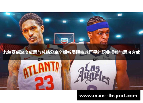 老詹赛后深度反思与总结分享全解析展现篮球巨星的职业精神与思考方式