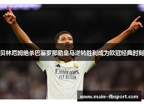 贝林厄姆绝杀巴塞罗那助皇马逆转胜利成为欧冠经典时刻