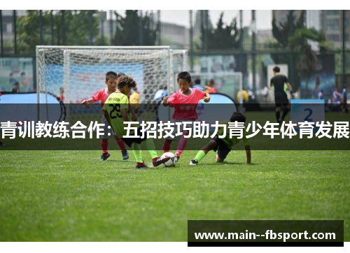 青训教练合作：五招技巧助力青少年体育发展