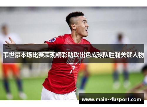 韦世豪本场比赛表现精彩助攻出色成球队胜利关键人物